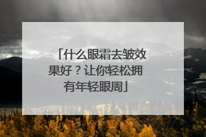 什么眼霜去皱效果好？让你轻松拥有年轻眼周