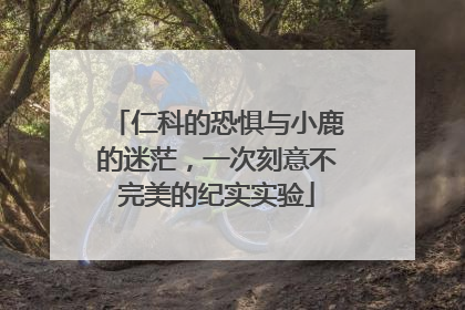 仁科的恐惧与小鹿的迷茫，一次刻意不完美的纪实实验
