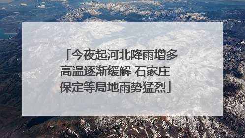 今夜起河北降雨增多高温逐渐缓解 石家庄保定等局地雨势猛烈