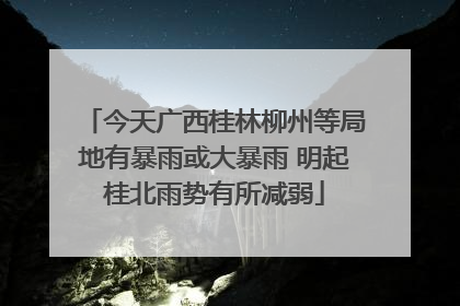 今天广西桂林柳州等局地有暴雨或大暴雨 明起桂北雨势有所减弱