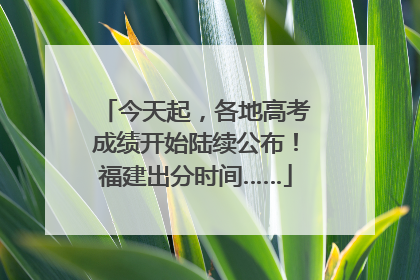 今天起，各地高考成绩开始陆续公布！福建出分时间……