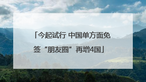 今起试行 中国单方面免签“朋友圈”再增4国