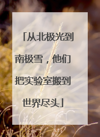 从北极光到南极雪，他们把实验室搬到世界尽头