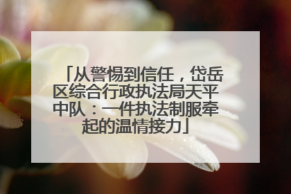 从警惕到信任，岱岳区综合行政执法局天平中队：一件执法制服牵起的温情接力