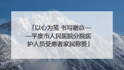 以心为笺 书写谢意——平度市人民医院分院医护人员受患者家属称赞