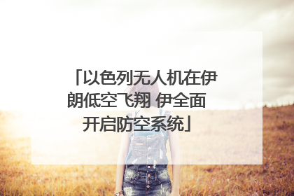以色列无人机在伊朗低空飞翔 伊全面开启防空系统