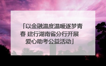 以金融温度温暖逐梦青春 建行湖南省分行开展爱心助考公益活动