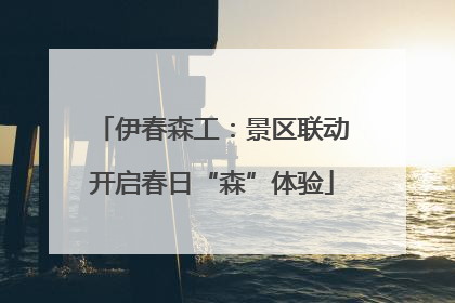 伊春森工：景区联动开启春日“森”体验