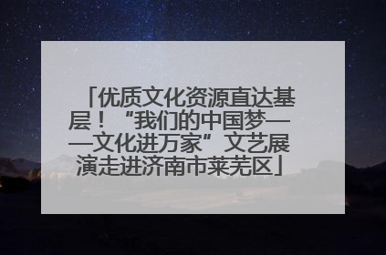 优质文化资源直达基层！“我们的中国梦——文化进万家”文艺展演走进济南市莱芜区