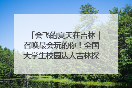 会飞的夏天在吉林｜召唤最会玩的你！全国大学生校园达人吉林探线活动招募中