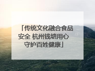 传统文化融合食品安全 杭州钱塘用心守护百姓健康