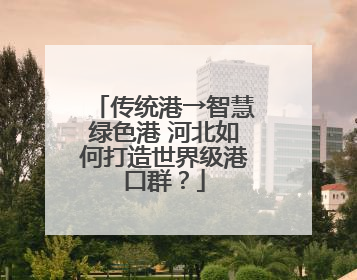 传统港→智慧绿色港 河北如何打造世界级港口群？