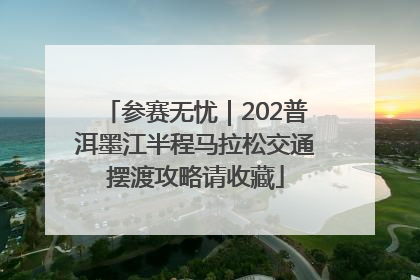 参赛无忧｜202普洱墨江半程马拉松交通摆渡攻略请收藏