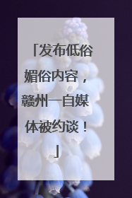 发布低俗媚俗内容，赣州一自媒体被约谈！