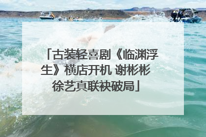古装轻喜剧《临渊浮生》横店开机 谢彬彬徐艺真联袂破局