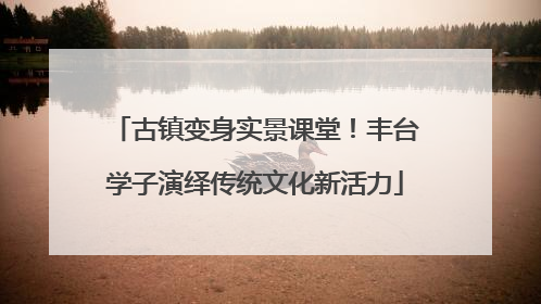 古镇变身实景课堂！丰台学子演绎传统文化新活力