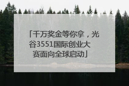 千万奖金等你拿，光谷3551国际创业大赛面向全球启动