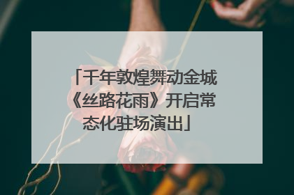千年敦煌舞动金城《丝路花雨》开启常态化驻场演出