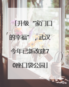 升级“家门口的幸福”，武汉今年已新改建70座口袋公园