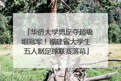华侨大学男足夺超级组冠军！福建省大学生五人制足球联赛落幕