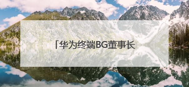 华为终端BG董事长余承东：创新是一场没有终点的马拉松