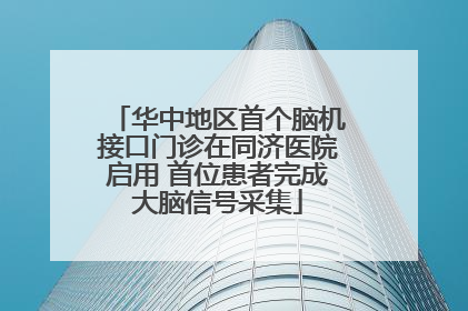 华中地区首个脑机接口门诊在同济医院启用 首位患者完成大脑信号采集