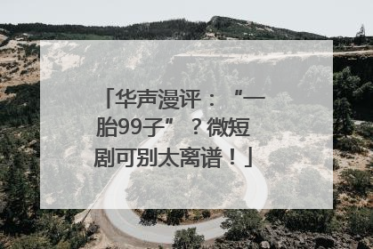 华声漫评：“一胎99子”？微短剧可别太离谱！