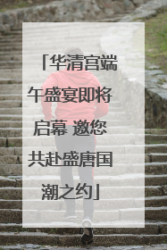 华清宫端午盛宴即将启幕 邀您共赴盛唐国潮之约