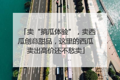 卖“摘瓜体验”，卖西瓜创意甜品，这里的西瓜卖出高价还不愁卖