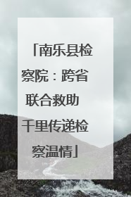 南乐县检察院：跨省联合救助 千里传递检察温情