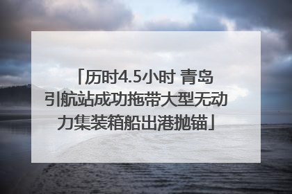 历时4.5小时 青岛引航站成功拖带大型无动力集装箱船出港抛锚