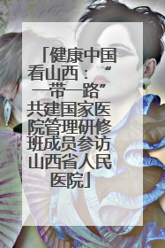 健康中国看山西：“一带一路”共建国家医院管理研修班成员参访山西省人民医院