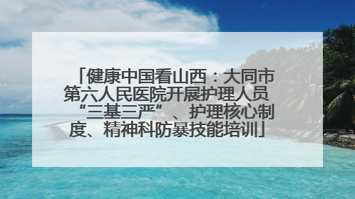 健康中国看山西：大同市第六人民医院开展护理人员“三基三严”、护理核心制度、精神科防暴技能培训