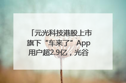 元光科技港股上市 旗下“车来了”App用户超2.9亿，光谷上市公司增至69家