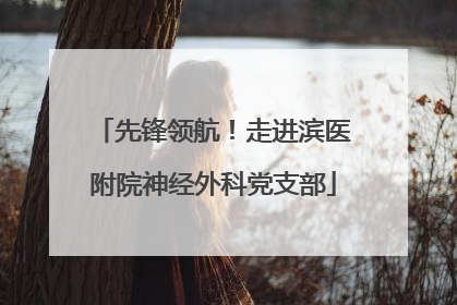 先锋领航！走进滨医附院神经外科党支部