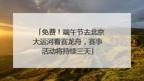 免费！端午节去北京大运河看赛龙舟，赛事活动将持续三天