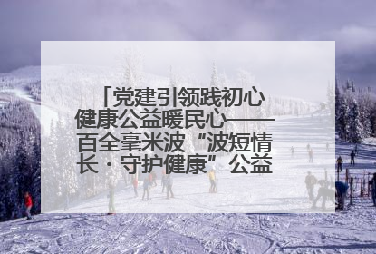 党建引领践初心 健康公益暖民心——百全毫米波“波短情长・守护健康”公益活动进社区