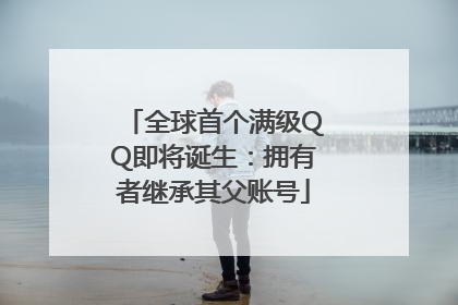 全球首个满级QQ即将诞生：拥有者继承其父账号