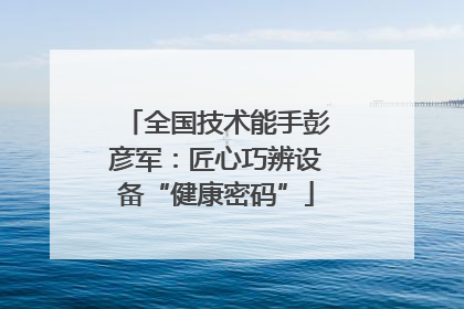 全国技术能手彭彦军：匠心巧辨设备“健康密码”