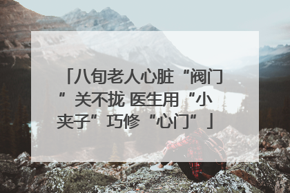 八旬老人心脏“阀门”关不拢 医生用“小夹子”巧修“心门”