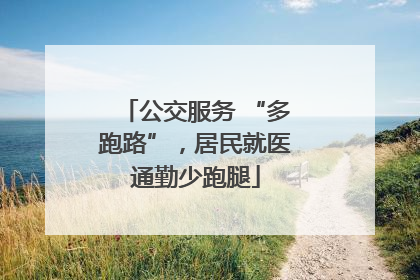 公交服务 “多跑路”，居民就医通勤少跑腿