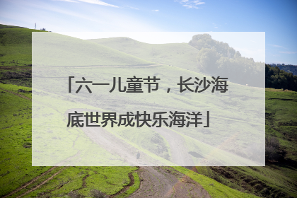 六一儿童节，长沙海底世界成快乐海洋