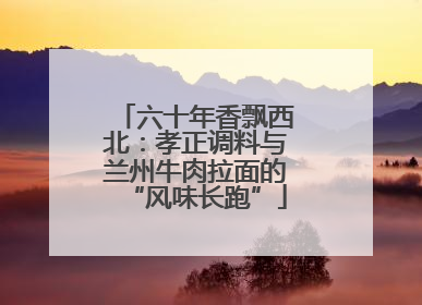 六十年香飘西北：孝正调料与兰州牛肉拉面的“风味长跑”
