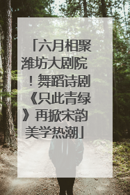 六月相聚潍坊大剧院！舞蹈诗剧《只此青绿》再掀宋韵美学热潮