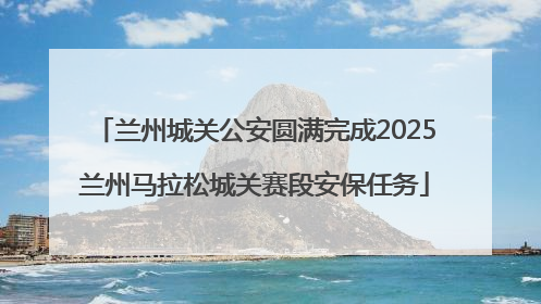 兰州城关公安圆满完成2025兰州马拉松城关赛段安保任务