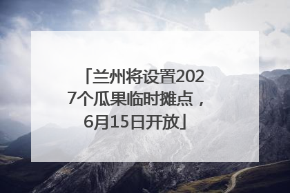 兰州将设置2027个瓜果临时摊点，6月15日开放