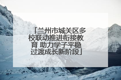 兰州市城关区多校联动推进衔接教育 助力学子平稳过渡成长新阶段