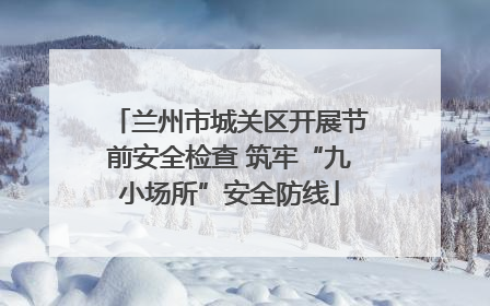 兰州市城关区开展节前安全检查 筑牢“九小场所”安全防线