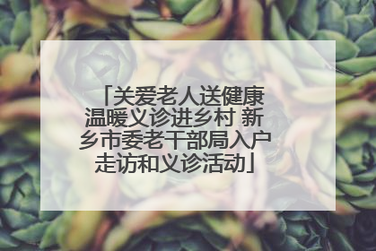 关爱老人送健康 温暖义诊进乡村 新乡市委老干部局入户走访和义诊活动