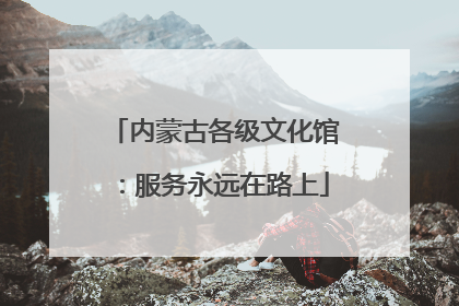 内蒙古各级文化馆：服务永远在路上